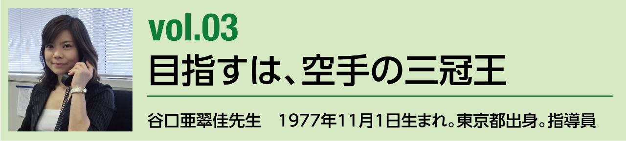 vol.03 谷口亜翠佳 先生　1977年11月1日生まれ。東京都出身。指導員